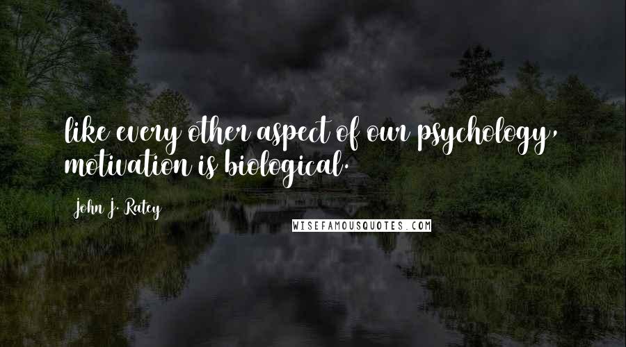 John J. Ratey Quotes: like every other aspect of our psychology, motivation is biological.