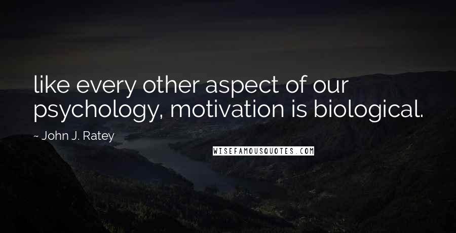 John J. Ratey Quotes: like every other aspect of our psychology, motivation is biological.