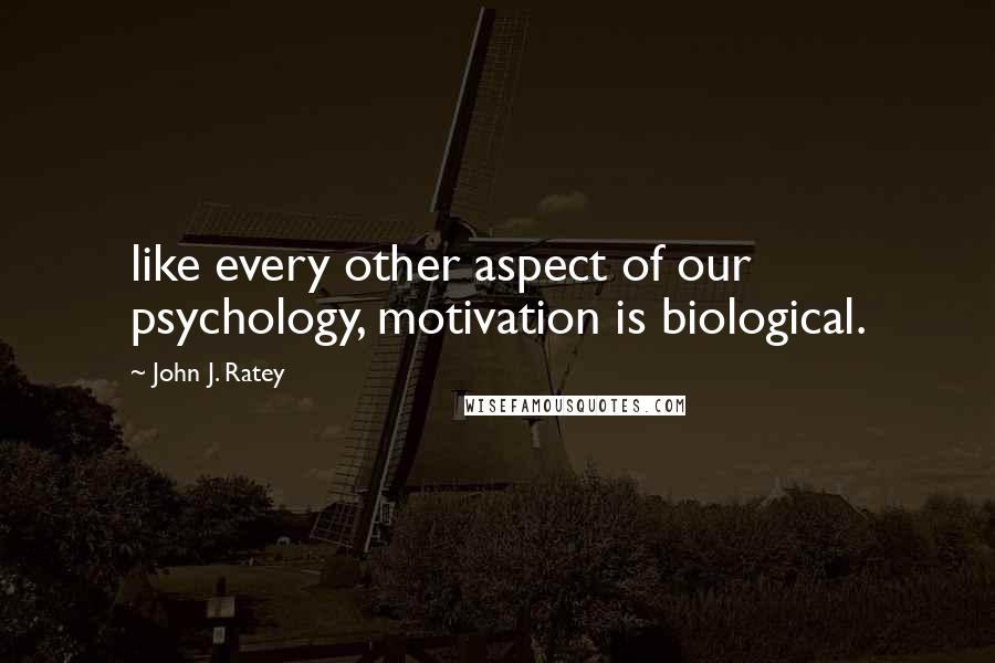 John J. Ratey Quotes: like every other aspect of our psychology, motivation is biological.