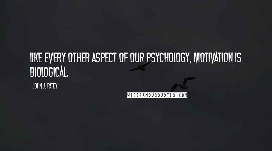 John J. Ratey Quotes: like every other aspect of our psychology, motivation is biological.