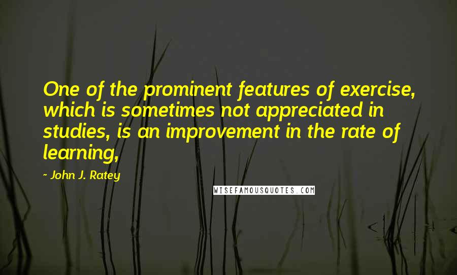 John J. Ratey Quotes: One of the prominent features of exercise, which is sometimes not appreciated in studies, is an improvement in the rate of learning,