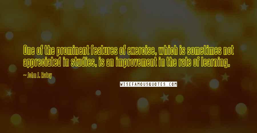 John J. Ratey Quotes: One of the prominent features of exercise, which is sometimes not appreciated in studies, is an improvement in the rate of learning,