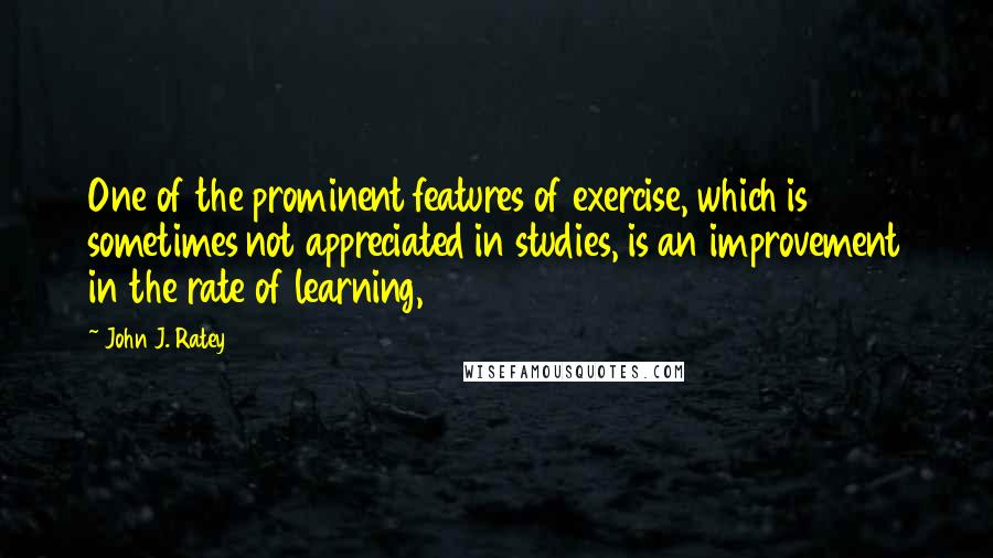 John J. Ratey Quotes: One of the prominent features of exercise, which is sometimes not appreciated in studies, is an improvement in the rate of learning,