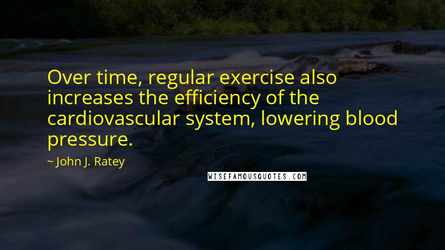 John J. Ratey Quotes: Over time, regular exercise also increases the efficiency of the cardiovascular system, lowering blood pressure.