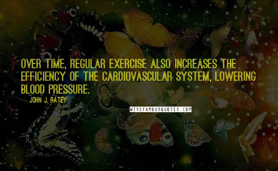 John J. Ratey Quotes: Over time, regular exercise also increases the efficiency of the cardiovascular system, lowering blood pressure.