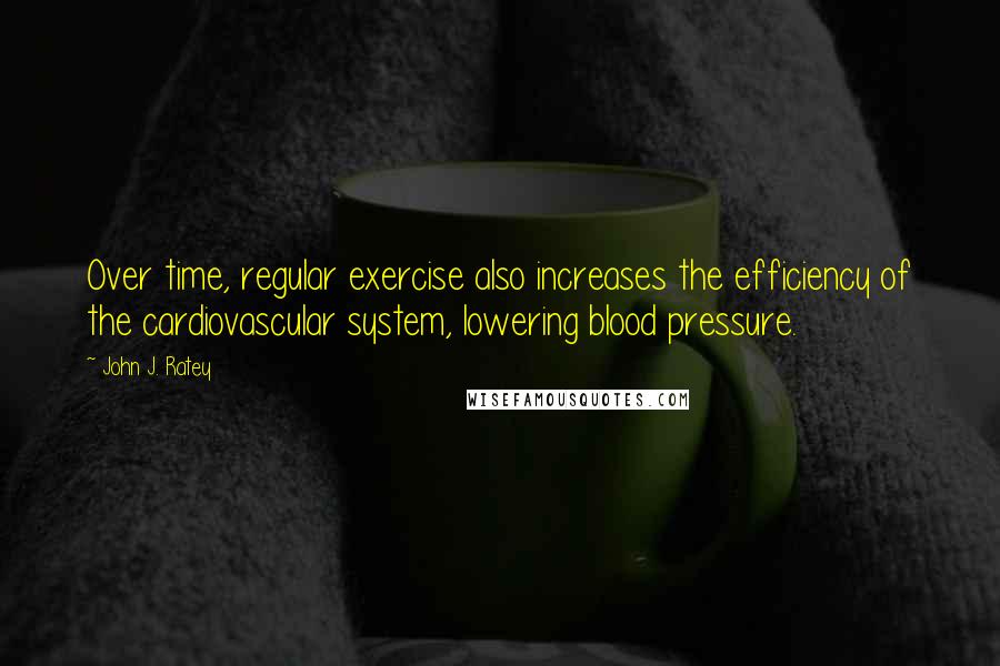 John J. Ratey Quotes: Over time, regular exercise also increases the efficiency of the cardiovascular system, lowering blood pressure.