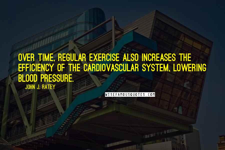 John J. Ratey Quotes: Over time, regular exercise also increases the efficiency of the cardiovascular system, lowering blood pressure.