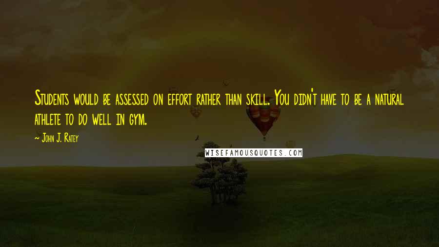 John J. Ratey Quotes: Students would be assessed on effort rather than skill. You didn't have to be a natural athlete to do well in gym.
