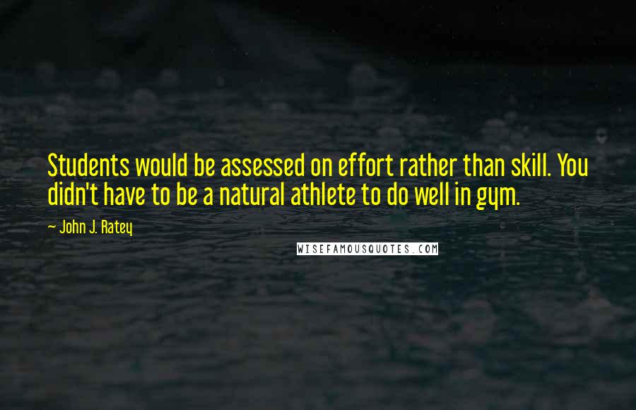 John J. Ratey Quotes: Students would be assessed on effort rather than skill. You didn't have to be a natural athlete to do well in gym.