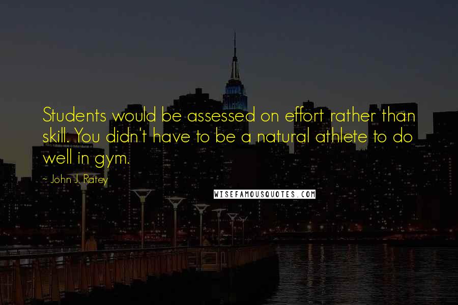 John J. Ratey Quotes: Students would be assessed on effort rather than skill. You didn't have to be a natural athlete to do well in gym.