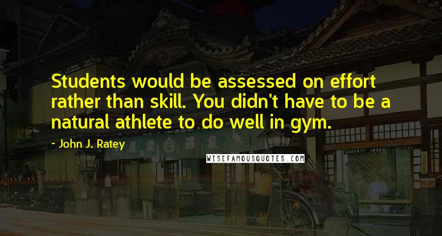 John J. Ratey Quotes: Students would be assessed on effort rather than skill. You didn't have to be a natural athlete to do well in gym.