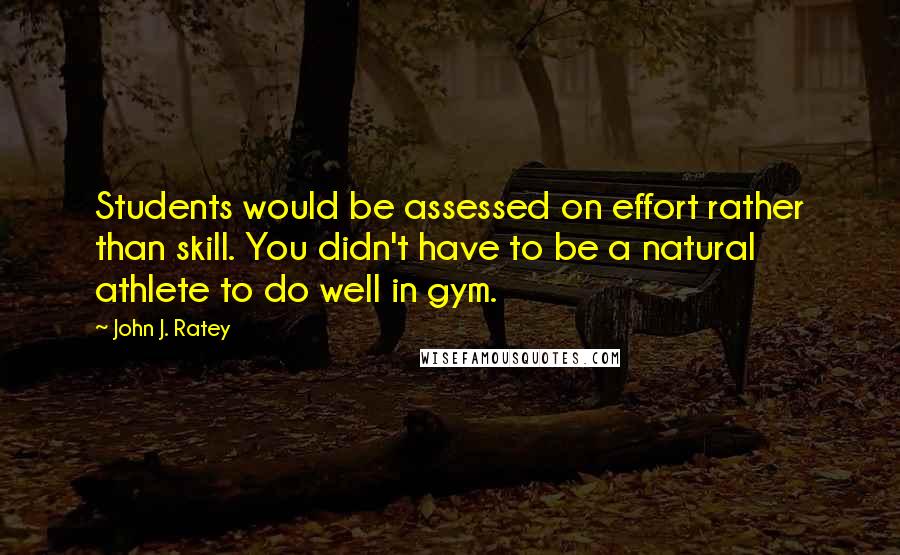 John J. Ratey Quotes: Students would be assessed on effort rather than skill. You didn't have to be a natural athlete to do well in gym.