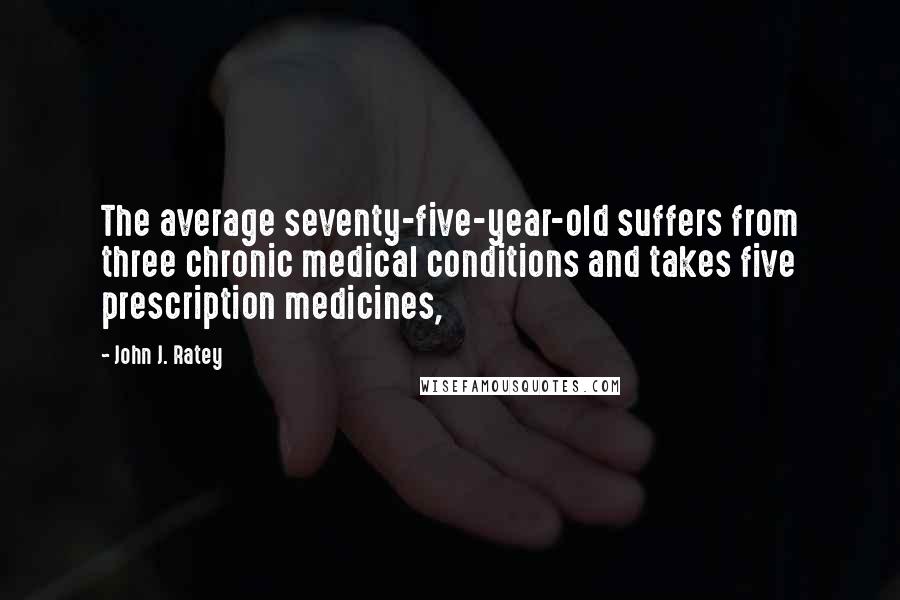 John J. Ratey Quotes: The average seventy-five-year-old suffers from three chronic medical conditions and takes five prescription medicines,