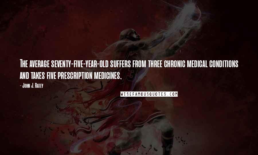 John J. Ratey Quotes: The average seventy-five-year-old suffers from three chronic medical conditions and takes five prescription medicines,