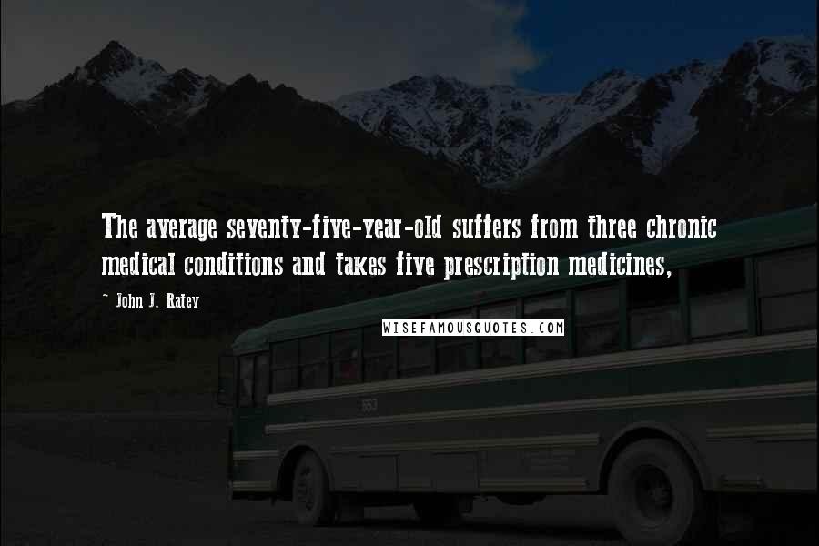 John J. Ratey Quotes: The average seventy-five-year-old suffers from three chronic medical conditions and takes five prescription medicines,