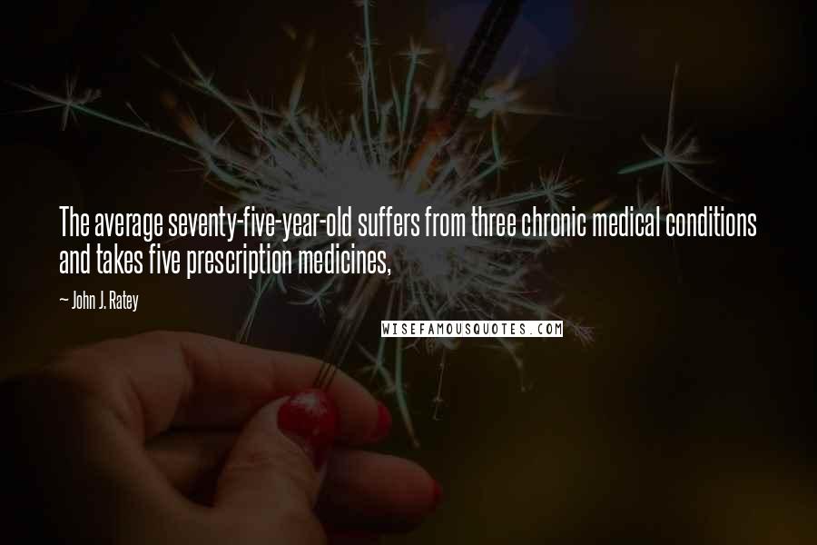 John J. Ratey Quotes: The average seventy-five-year-old suffers from three chronic medical conditions and takes five prescription medicines,