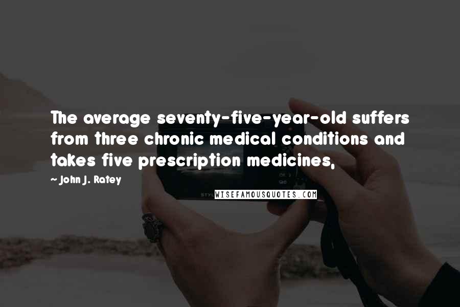 John J. Ratey Quotes: The average seventy-five-year-old suffers from three chronic medical conditions and takes five prescription medicines,