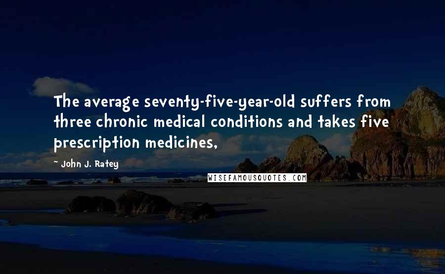 John J. Ratey Quotes: The average seventy-five-year-old suffers from three chronic medical conditions and takes five prescription medicines,