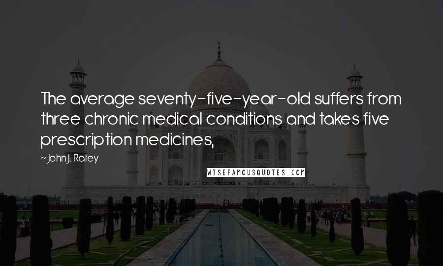 John J. Ratey Quotes: The average seventy-five-year-old suffers from three chronic medical conditions and takes five prescription medicines,