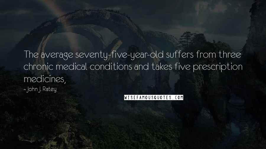 John J. Ratey Quotes: The average seventy-five-year-old suffers from three chronic medical conditions and takes five prescription medicines,