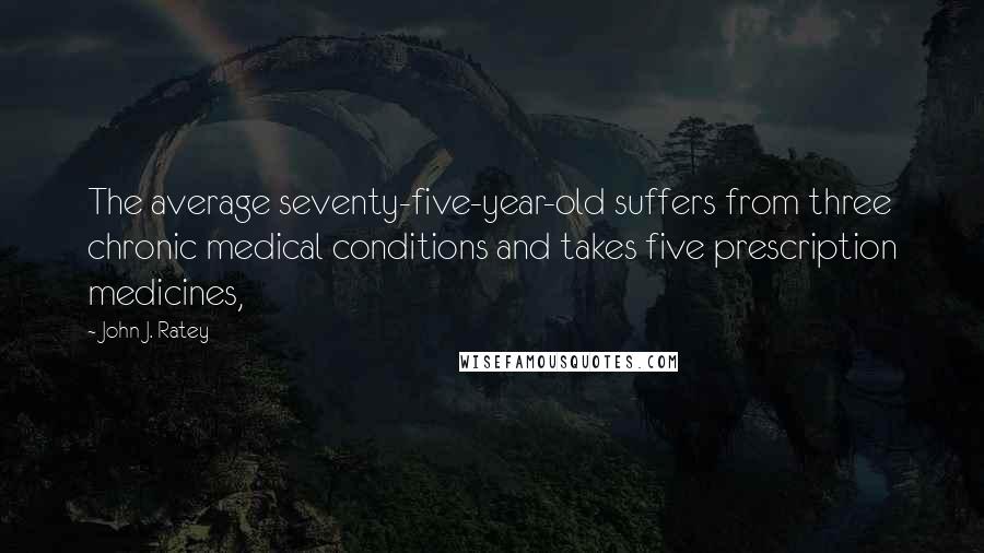 John J. Ratey Quotes: The average seventy-five-year-old suffers from three chronic medical conditions and takes five prescription medicines,