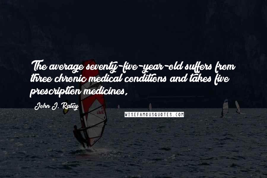 John J. Ratey Quotes: The average seventy-five-year-old suffers from three chronic medical conditions and takes five prescription medicines,