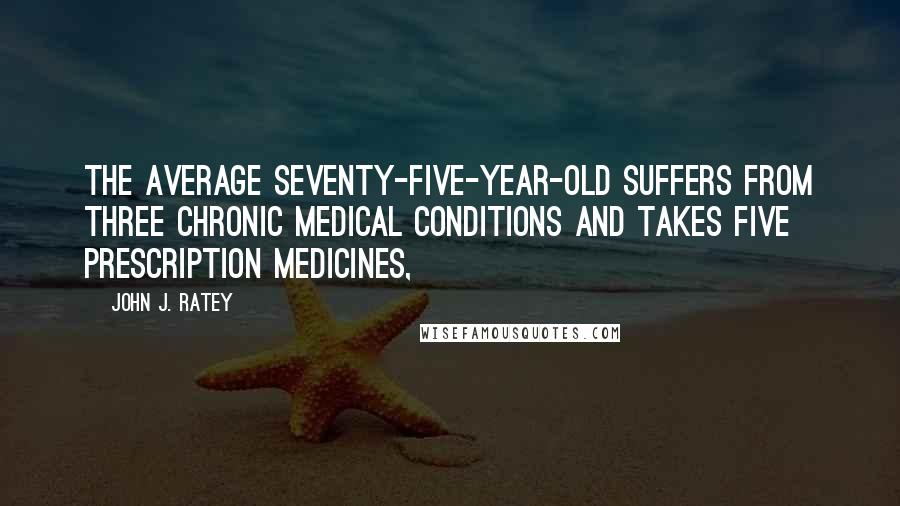 John J. Ratey Quotes: The average seventy-five-year-old suffers from three chronic medical conditions and takes five prescription medicines,