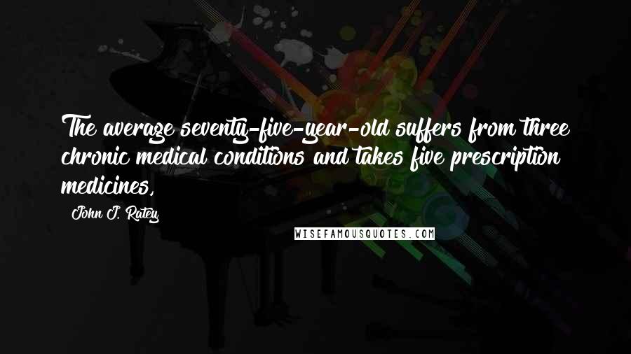 John J. Ratey Quotes: The average seventy-five-year-old suffers from three chronic medical conditions and takes five prescription medicines,