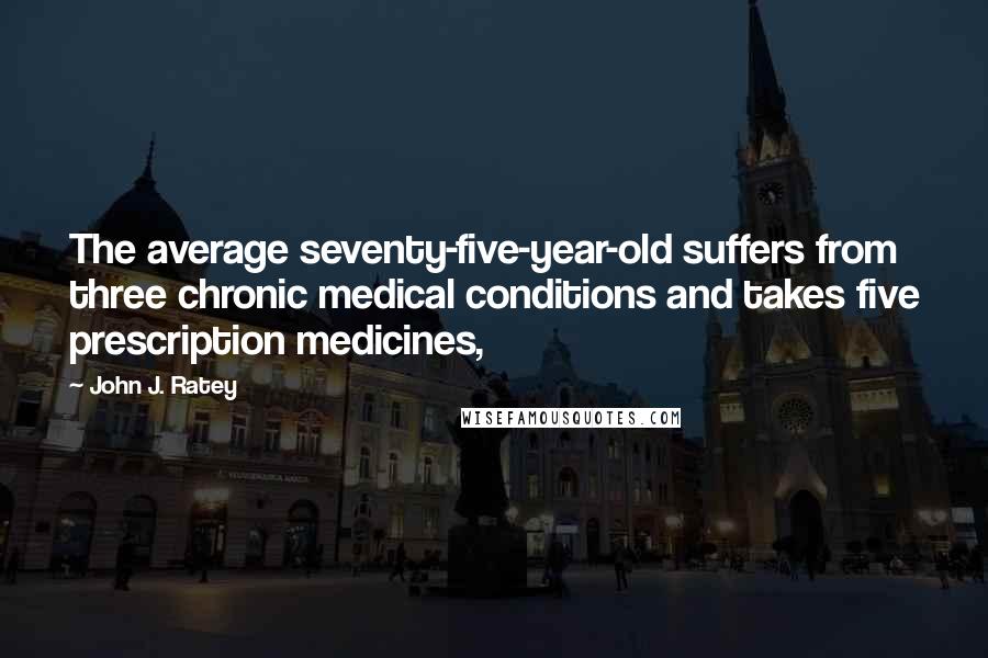 John J. Ratey Quotes: The average seventy-five-year-old suffers from three chronic medical conditions and takes five prescription medicines,