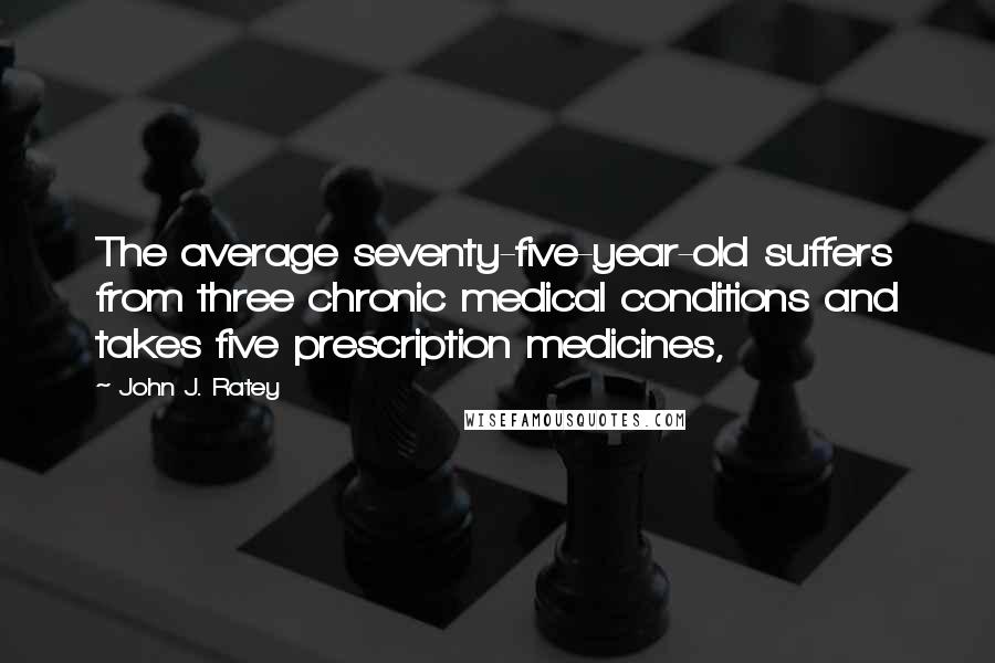 John J. Ratey Quotes: The average seventy-five-year-old suffers from three chronic medical conditions and takes five prescription medicines,