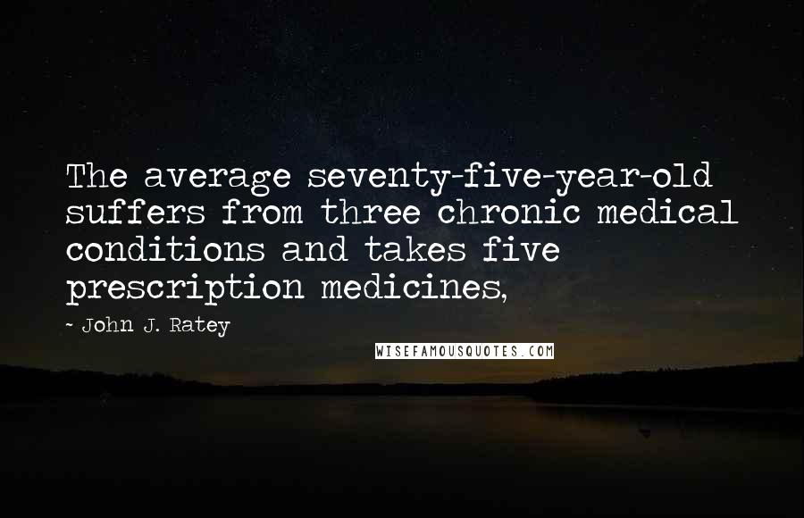 John J. Ratey Quotes: The average seventy-five-year-old suffers from three chronic medical conditions and takes five prescription medicines,