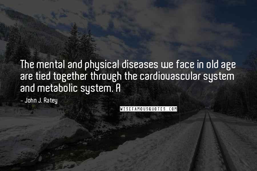 John J. Ratey Quotes: The mental and physical diseases we face in old age are tied together through the cardiovascular system and metabolic system. A