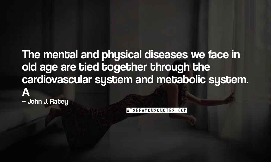 John J. Ratey Quotes: The mental and physical diseases we face in old age are tied together through the cardiovascular system and metabolic system. A