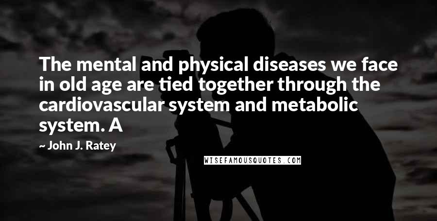 John J. Ratey Quotes: The mental and physical diseases we face in old age are tied together through the cardiovascular system and metabolic system. A