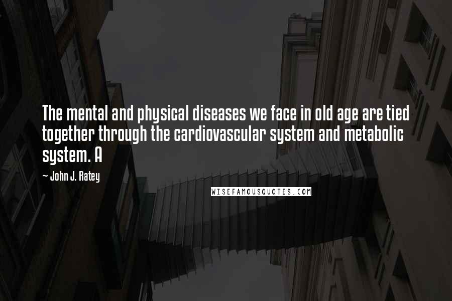 John J. Ratey Quotes: The mental and physical diseases we face in old age are tied together through the cardiovascular system and metabolic system. A