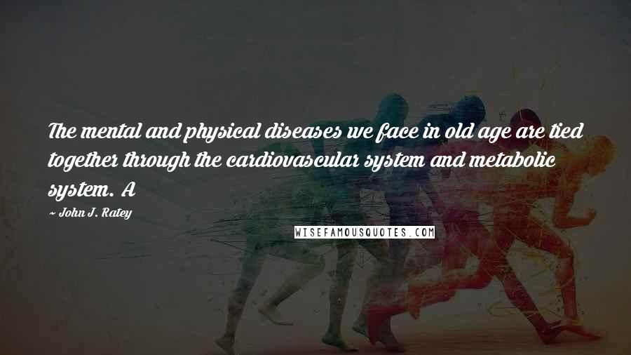 John J. Ratey Quotes: The mental and physical diseases we face in old age are tied together through the cardiovascular system and metabolic system. A