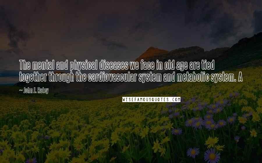 John J. Ratey Quotes: The mental and physical diseases we face in old age are tied together through the cardiovascular system and metabolic system. A