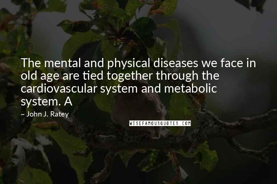 John J. Ratey Quotes: The mental and physical diseases we face in old age are tied together through the cardiovascular system and metabolic system. A