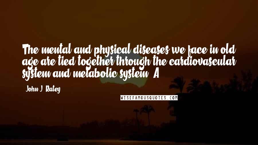 John J. Ratey Quotes: The mental and physical diseases we face in old age are tied together through the cardiovascular system and metabolic system. A