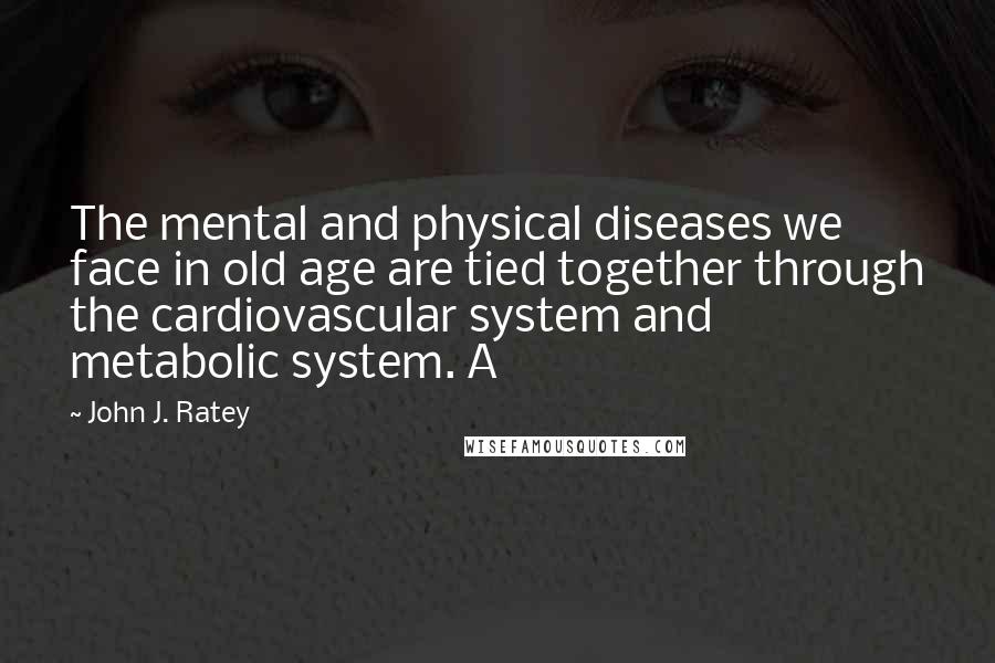 John J. Ratey Quotes: The mental and physical diseases we face in old age are tied together through the cardiovascular system and metabolic system. A