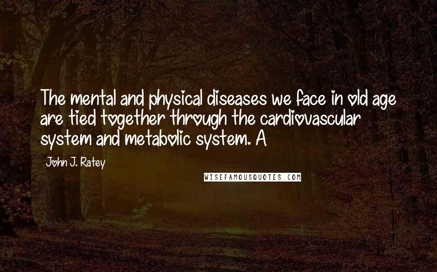 John J. Ratey Quotes: The mental and physical diseases we face in old age are tied together through the cardiovascular system and metabolic system. A