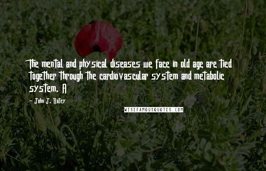 John J. Ratey Quotes: The mental and physical diseases we face in old age are tied together through the cardiovascular system and metabolic system. A