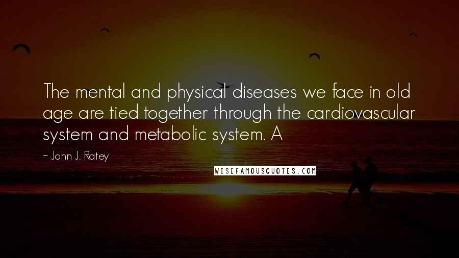 John J. Ratey Quotes: The mental and physical diseases we face in old age are tied together through the cardiovascular system and metabolic system. A