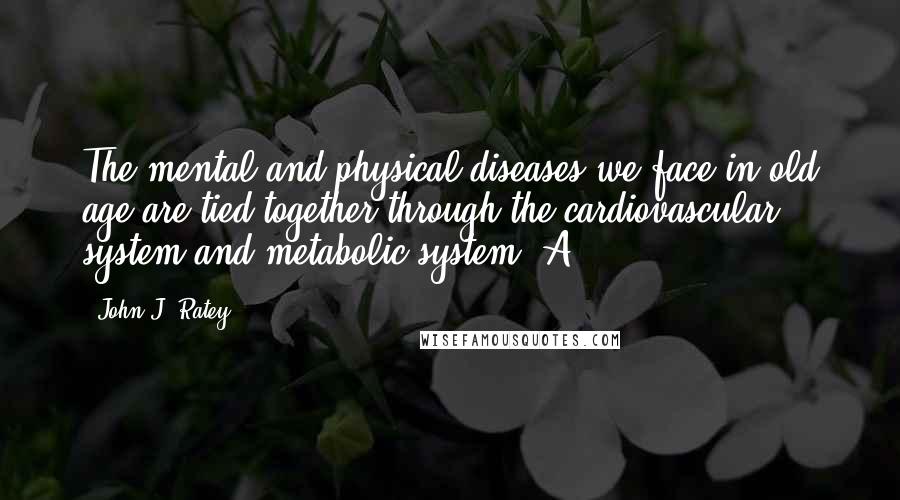 John J. Ratey Quotes: The mental and physical diseases we face in old age are tied together through the cardiovascular system and metabolic system. A