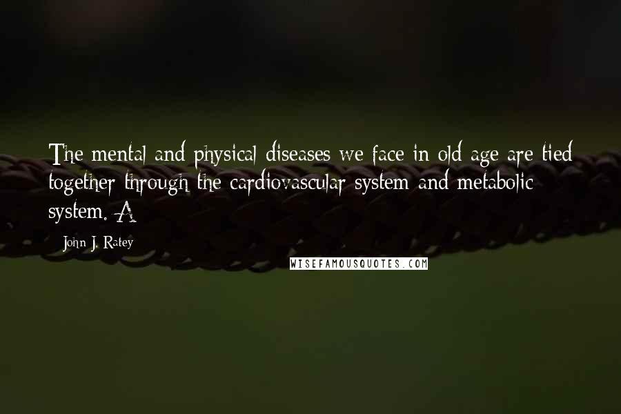 John J. Ratey Quotes: The mental and physical diseases we face in old age are tied together through the cardiovascular system and metabolic system. A