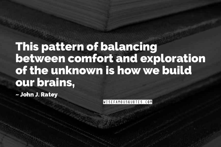 John J. Ratey Quotes: This pattern of balancing between comfort and exploration of the unknown is how we build our brains,