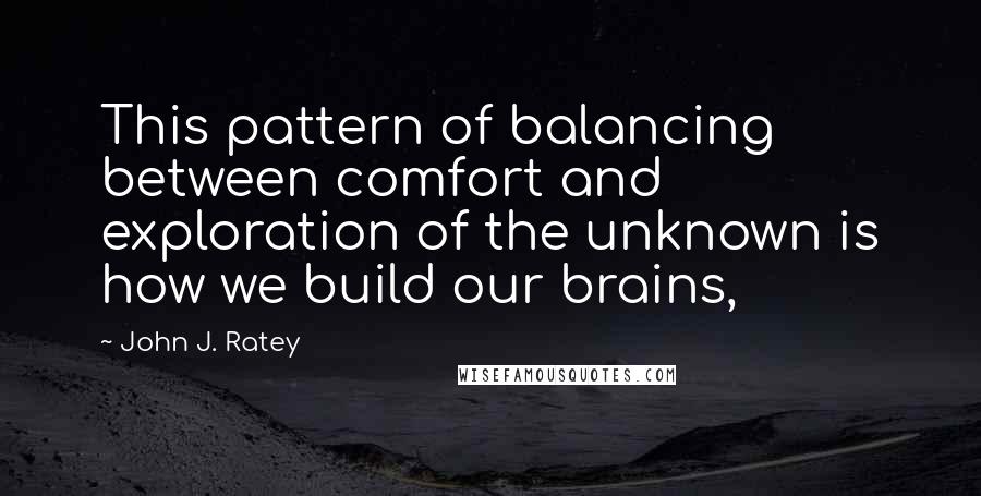 John J. Ratey Quotes: This pattern of balancing between comfort and exploration of the unknown is how we build our brains,