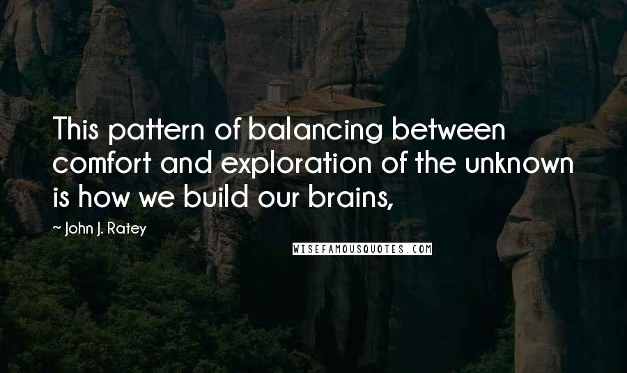 John J. Ratey Quotes: This pattern of balancing between comfort and exploration of the unknown is how we build our brains,