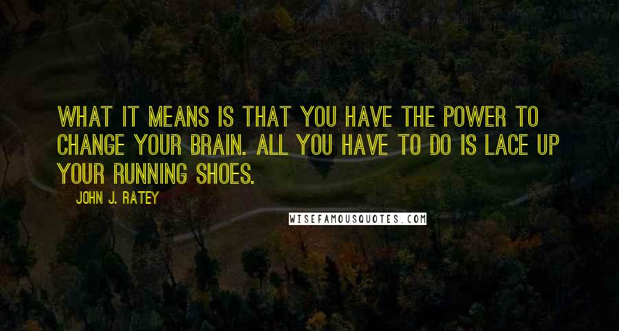 John J. Ratey Quotes: What it means is that you have the power to change your brain. All you have to do is lace up your running shoes.