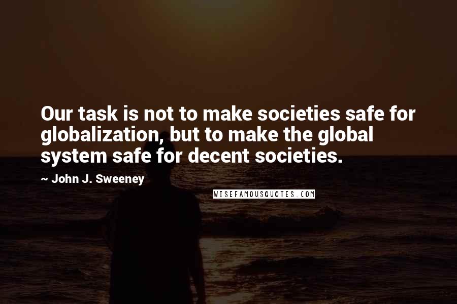 John J. Sweeney Quotes: Our task is not to make societies safe for globalization, but to make the global system safe for decent societies.